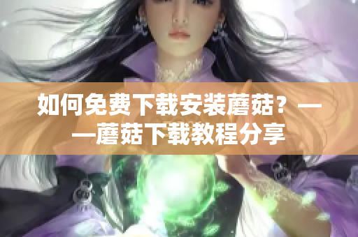如何免费下载安装蘑菇？——蘑菇下载教程分享