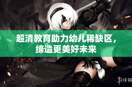 超清教育助力幼儿稀缺区，缔造更美好未来