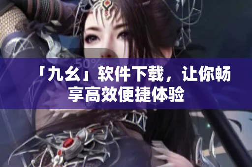 「九幺」软件下载，让你畅享高效便捷体验