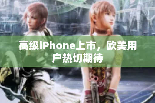 高级iPhone上市，欧美用户热切期待