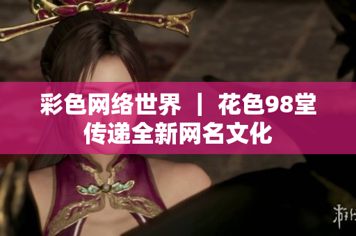 彩色网络世界 ｜ 花色98堂传递全新网名文化