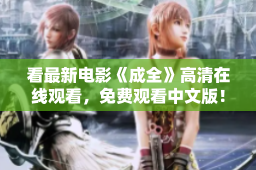 看最新电影《成全》高清在线观看，免费观看中文版！