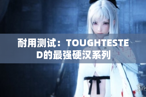 耐用测试：TOUGHTESTED的最强硬汉系列