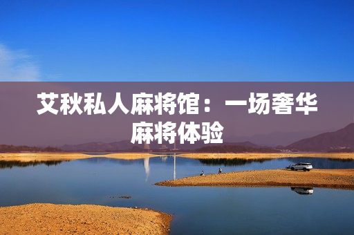 艾秋私人麻将馆：一场奢华麻将体验