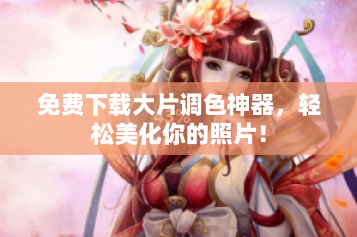免费下载大片调色神器，轻松美化你的照片！