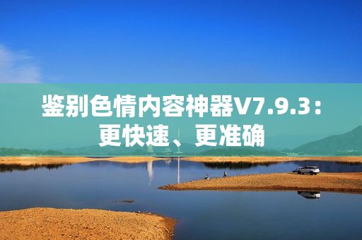 鉴别色情内容神器V7.9.3：更快速、更准确