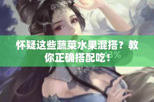 怀疑这些蔬菜水果混搭？教你正确搭配吃！