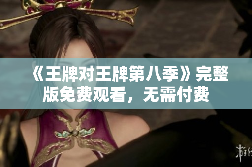 《王牌对王牌第八季》完整版免费观看，无需付费