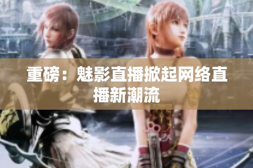 重磅：魅影直播掀起网络直播新潮流