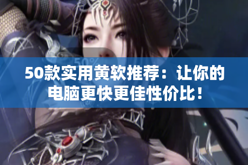 50款实用黄软推荐：让你的电脑更快更佳性价比！
