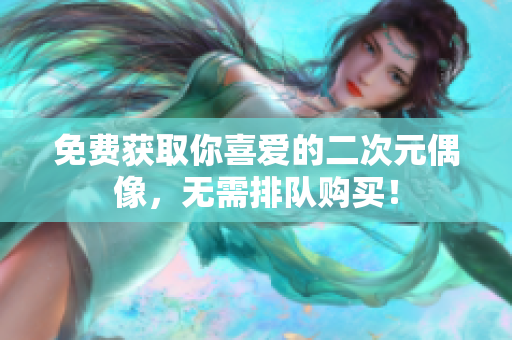免费获取你喜爱的二次元偶像，无需排队购买！