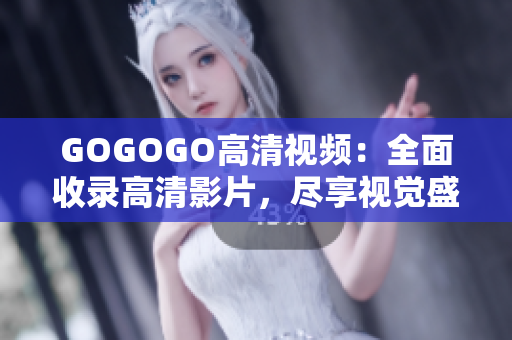 GOGOGO高清视频：全面收录高清影片，尽享视觉盛宴