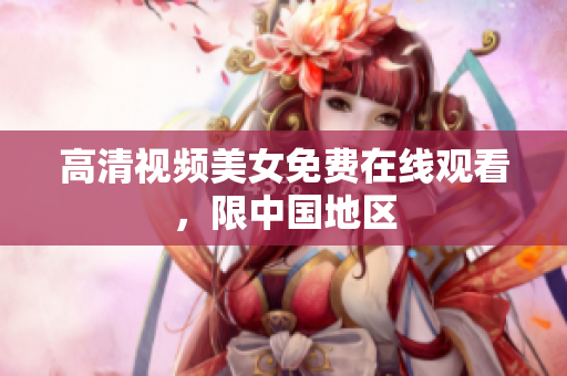 高清视频美女免费在线观看，限中国地区
