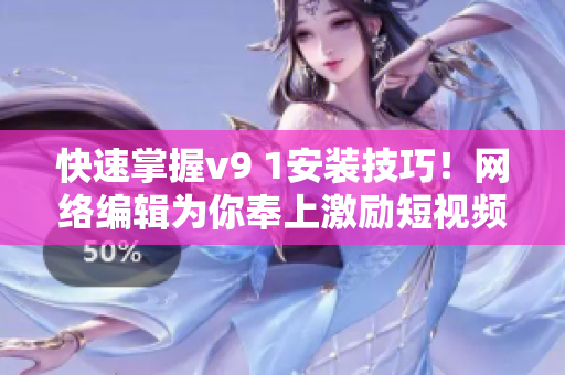 快速掌握v9 1安装技巧！网络编辑为你奉上激励短视频素材