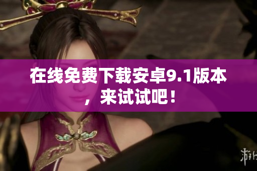 在线免费下载安卓9.1版本，来试试吧！