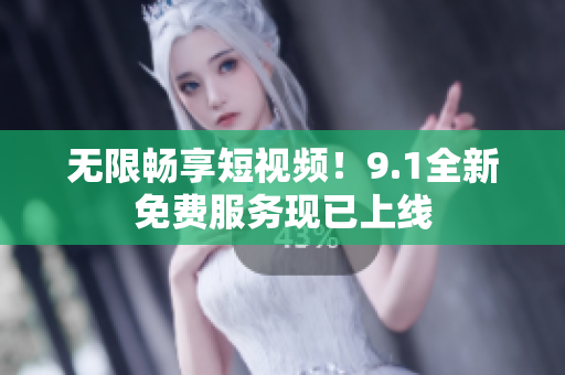 无限畅享短视频！9.1全新免费服务现已上线