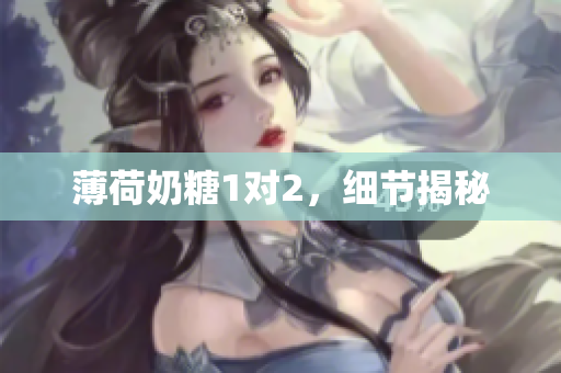 薄荷奶糖1对2，细节揭秘