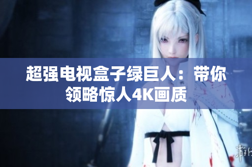 超强电视盒子绿巨人：带你领略惊人4K画质