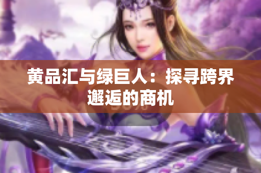 黄品汇与绿巨人：探寻跨界邂逅的商机