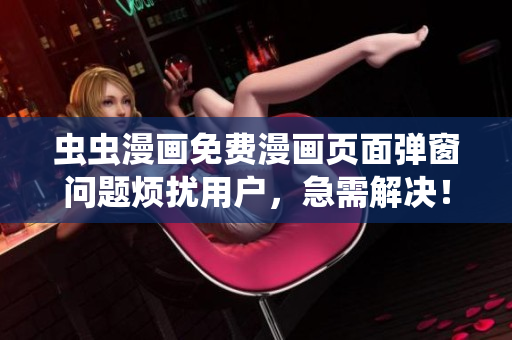 虫虫漫画免费漫画页面弹窗问题烦扰用户，急需解决！