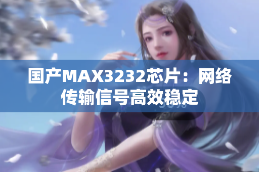 国产MAX3232芯片：网络传输信号高效稳定
