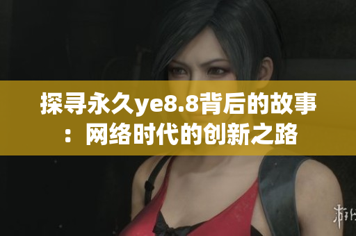 探寻永久ye8.8背后的故事：网络时代的创新之路