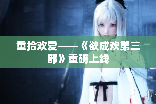 重拾欢爱——《欲成欢第三部》重磅上线