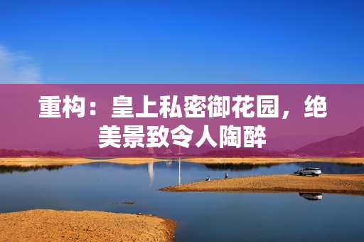 重构：皇上私密御花园，绝美景致令人陶醉