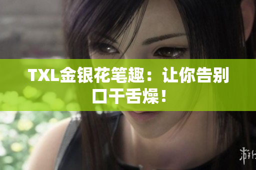 TXL金银花笔趣：让你告别口干舌燥！