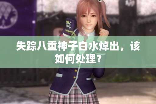 失踪八重神子白水焯出，该如何处理？
