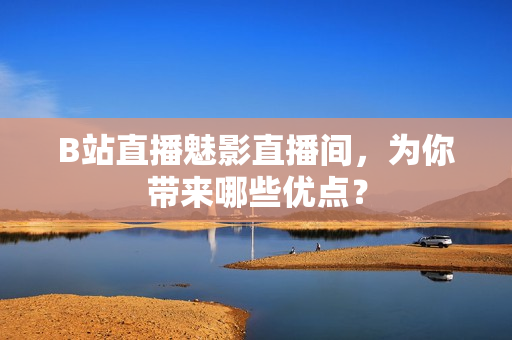 B站直播魅影直播间，为你带来哪些优点？