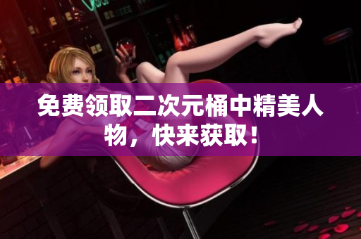免费领取二次元桶中精美人物，快来获取！