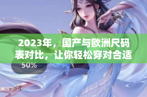 2023年，国产与欧洲尺码表对比，让你轻松穿对合适尺码