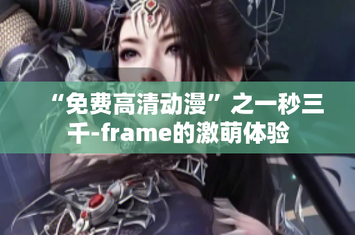 “免费高清动漫”之一秒三千-frame的激萌体验
