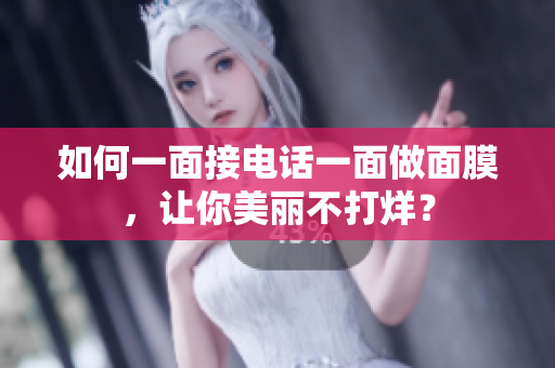 如何一面接电话一面做面膜，让你美丽不打烊？