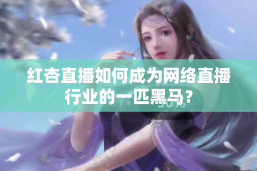 红杏直播如何成为网络直播行业的一匹黑马？