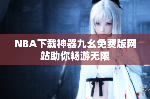 NBA下载神器九幺免费版网站助你畅游无限