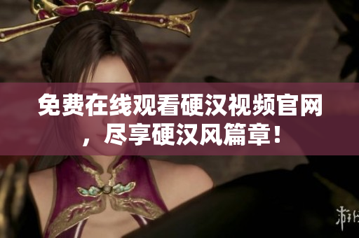 免费在线观看硬汉视频官网，尽享硬汉风篇章！