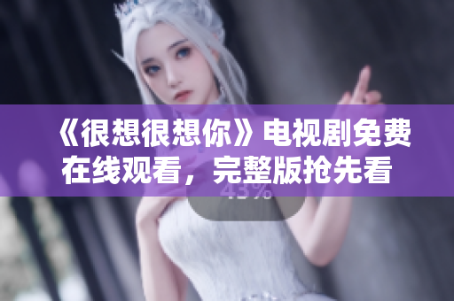 《很想很想你》电视剧免费在线观看，完整版抢先看