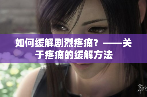 如何缓解剧烈疼痛？——关于疼痛的缓解方法
