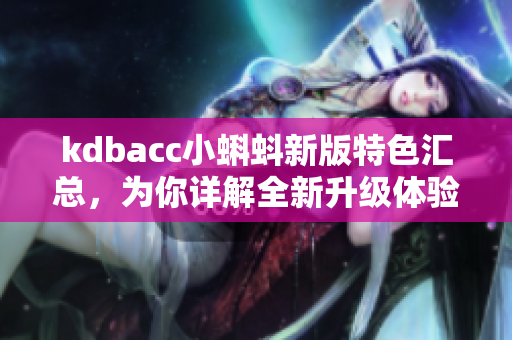 kdbacc小蝌蚪新版特色汇总，为你详解全新升级体验！