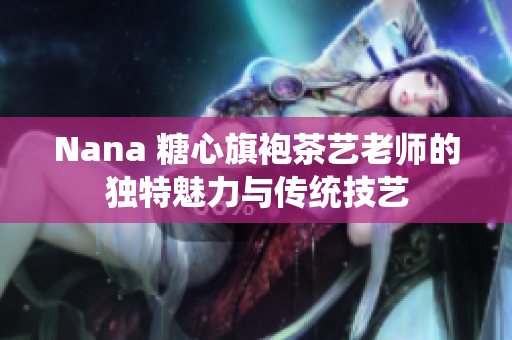 Nana 糖心旗袍茶艺老师的独特魅力与传统技艺