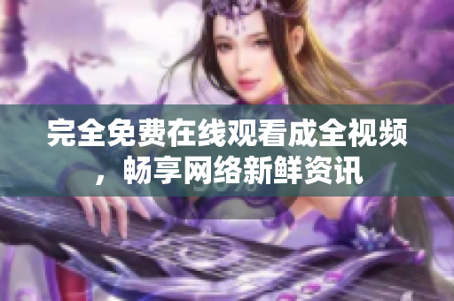 完全免费在线观看成全视频，畅享网络新鲜资讯