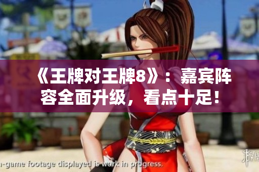 《王牌对王牌8》：嘉宾阵容全面升级，看点十足！