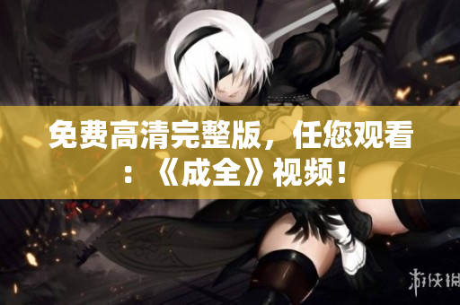 免费高清完整版，任您观看：《成全》视频！