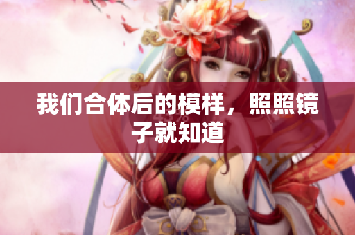 我们合体后的模样，照照镜子就知道