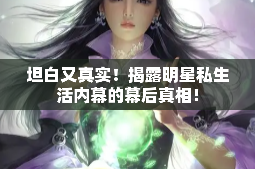 坦白又真实！揭露明星私生活内幕的幕后真相！