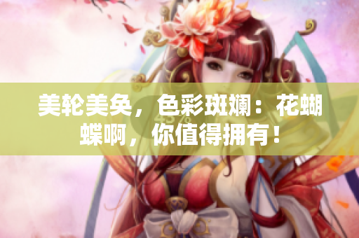 美轮美奂，色彩斑斓：花蝴蝶啊，你值得拥有！