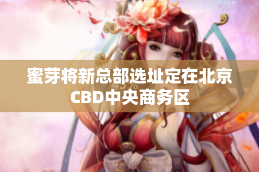 蜜芽将新总部选址定在北京CBD中央商务区