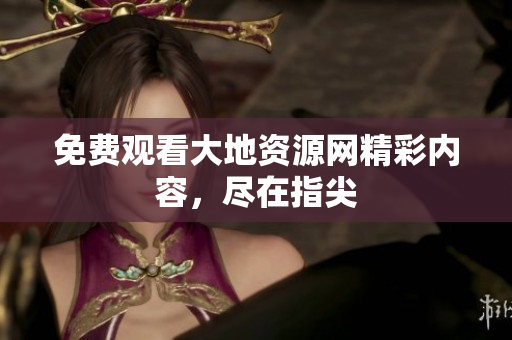 免费观看大地资源网精彩内容，尽在指尖